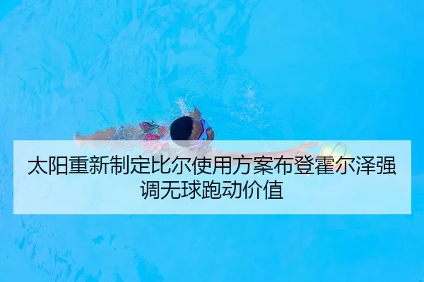 太阳重新制定比尔使用方案布登霍尔泽强调无球跑动价值