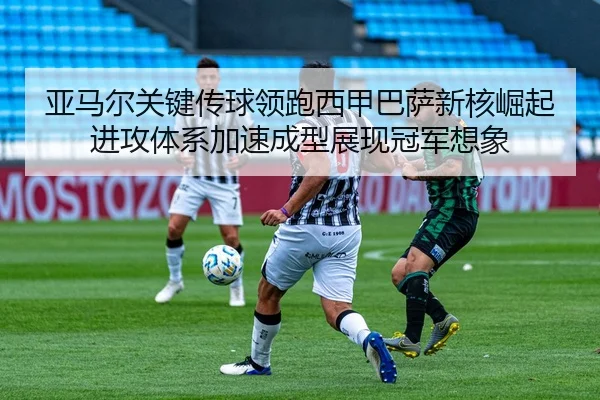 亚马尔关键传球领跑西甲巴萨新核崛起进攻体系加速成型展现冠军想象