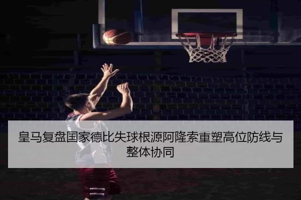 皇马复盘国家德比失球根源阿隆索重塑高位防线与整体协同
