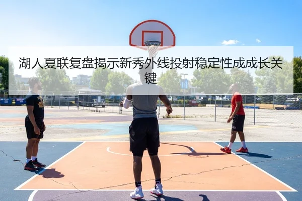湖人夏联复盘揭示新秀外线投射稳定性成成长关键