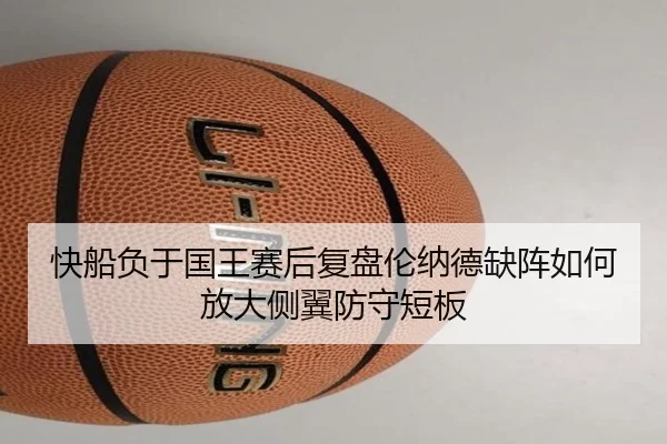 快船负于国王赛后复盘伦纳德缺阵如何放大侧翼防守短板